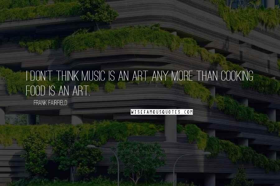 Frank Fairfield Quotes: I don't think music is an art any more than cooking food is an art.