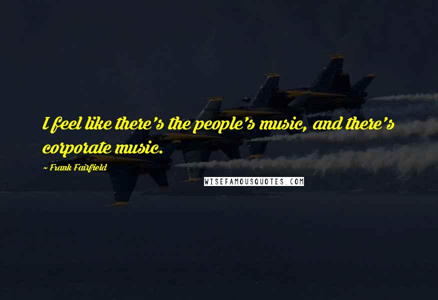 Frank Fairfield Quotes: I feel like there's the people's music, and there's corporate music.