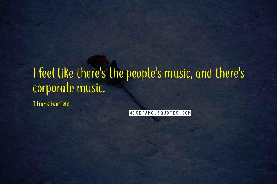 Frank Fairfield Quotes: I feel like there's the people's music, and there's corporate music.
