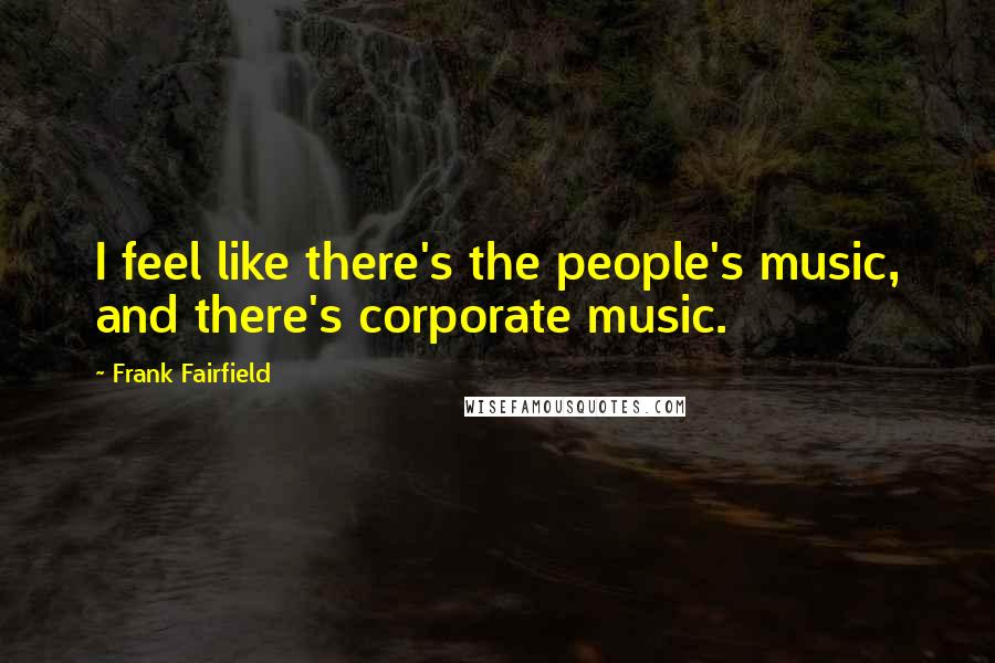 Frank Fairfield Quotes: I feel like there's the people's music, and there's corporate music.