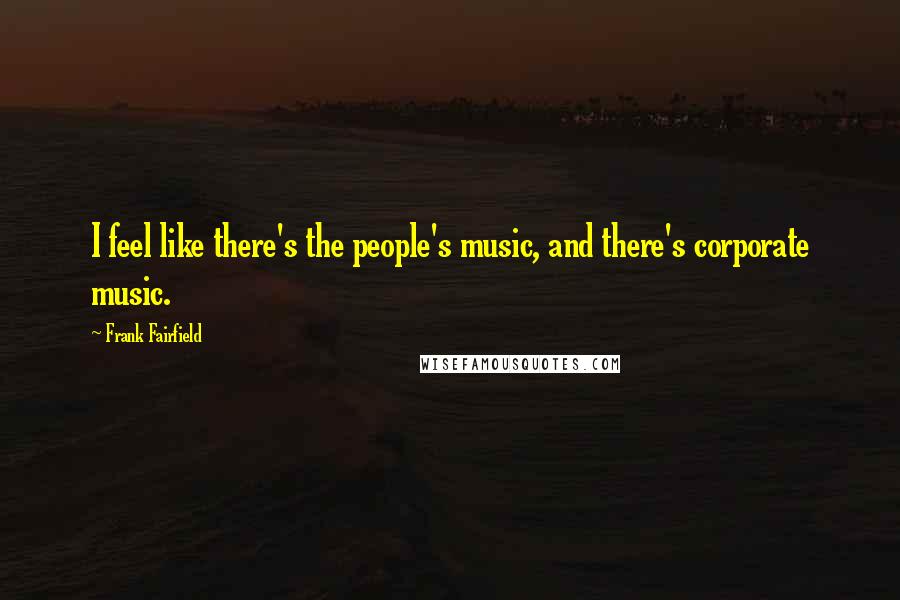 Frank Fairfield Quotes: I feel like there's the people's music, and there's corporate music.