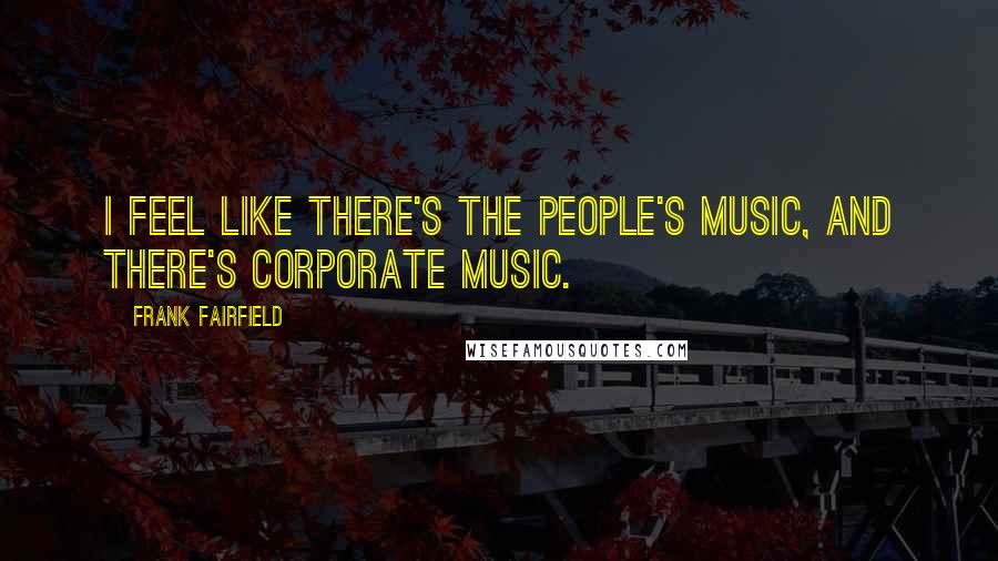 Frank Fairfield Quotes: I feel like there's the people's music, and there's corporate music.
