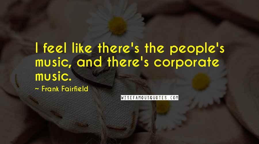 Frank Fairfield Quotes: I feel like there's the people's music, and there's corporate music.