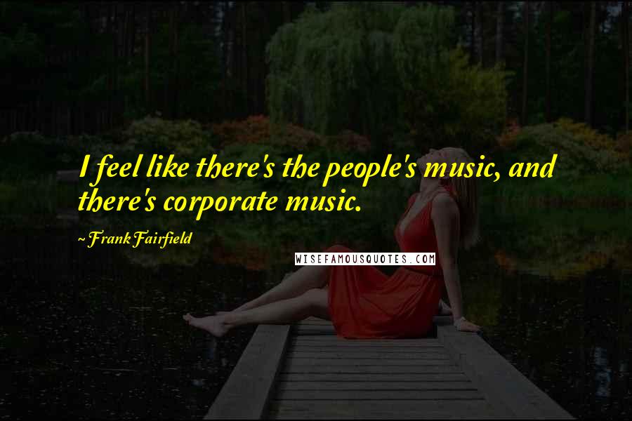 Frank Fairfield Quotes: I feel like there's the people's music, and there's corporate music.