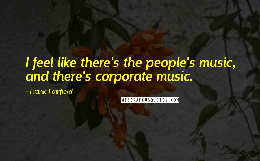 Frank Fairfield Quotes: I feel like there's the people's music, and there's corporate music.