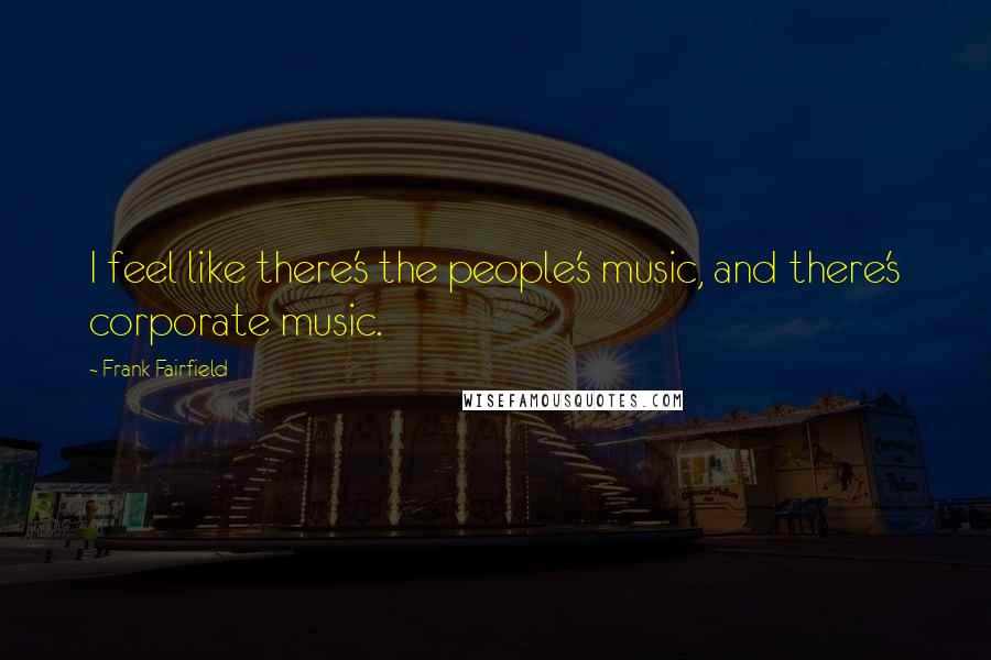 Frank Fairfield Quotes: I feel like there's the people's music, and there's corporate music.