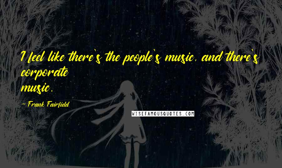 Frank Fairfield Quotes: I feel like there's the people's music, and there's corporate music.