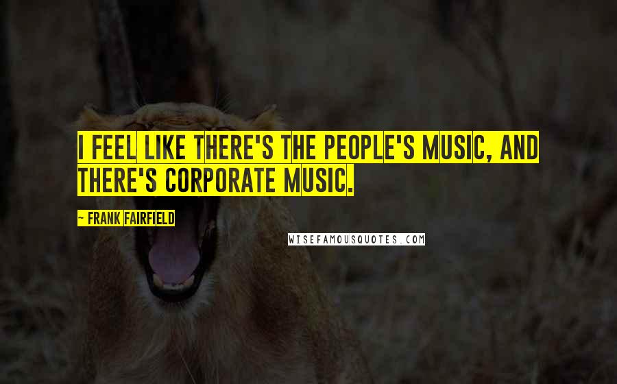 Frank Fairfield Quotes: I feel like there's the people's music, and there's corporate music.