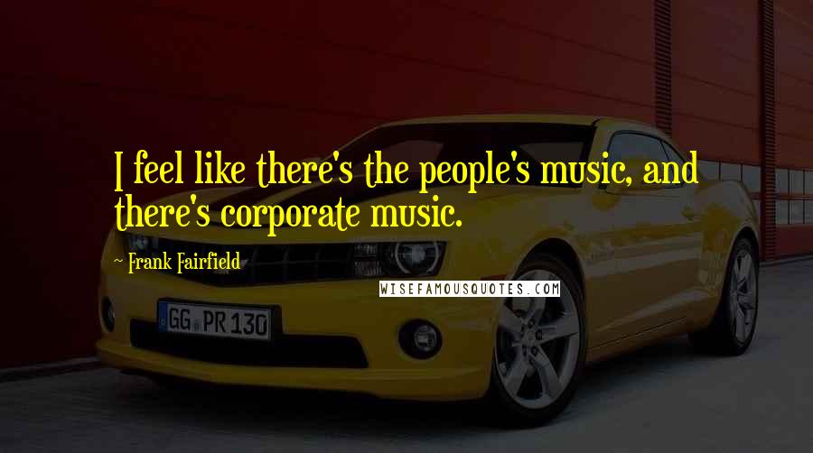 Frank Fairfield Quotes: I feel like there's the people's music, and there's corporate music.