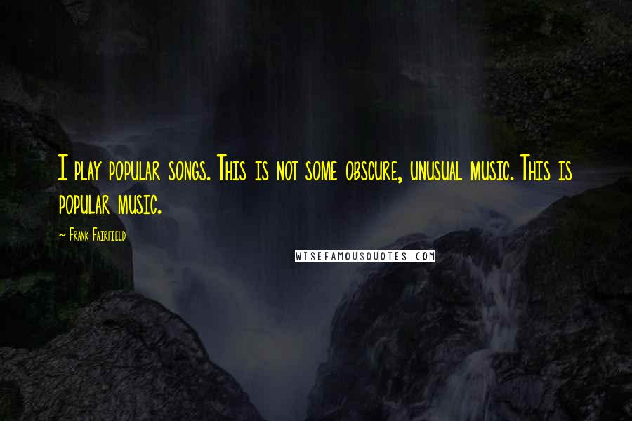 Frank Fairfield Quotes: I play popular songs. This is not some obscure, unusual music. This is popular music.