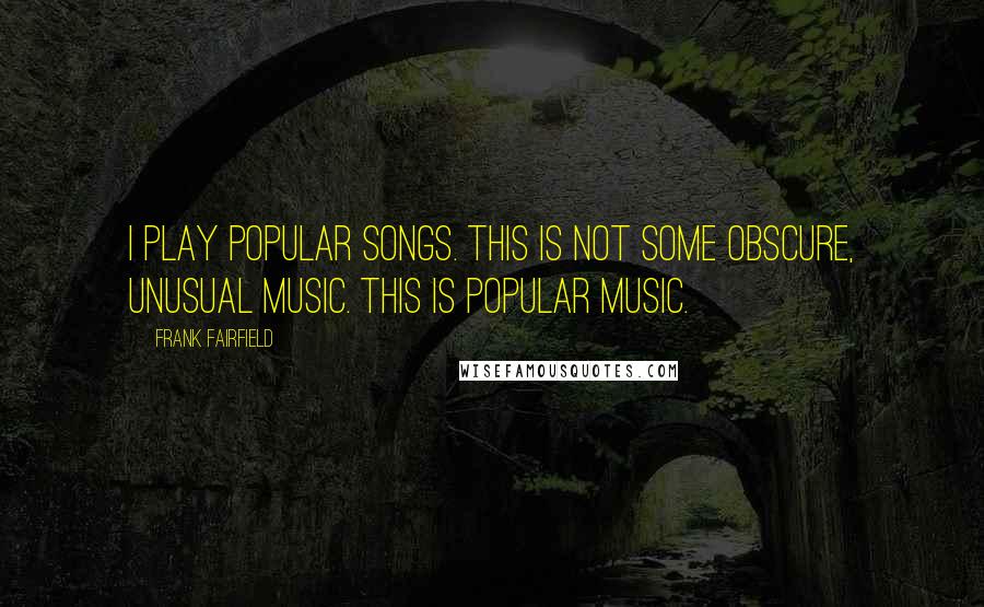 Frank Fairfield Quotes: I play popular songs. This is not some obscure, unusual music. This is popular music.