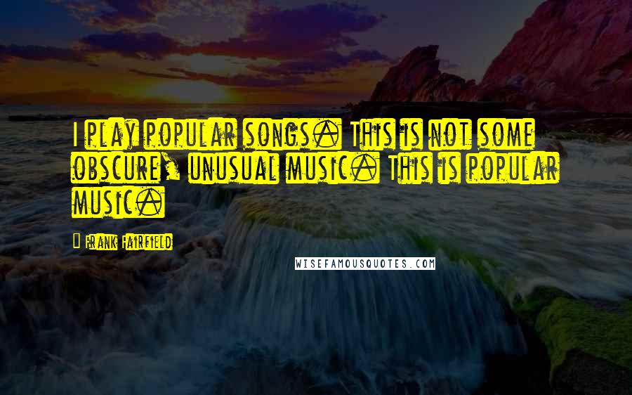 Frank Fairfield Quotes: I play popular songs. This is not some obscure, unusual music. This is popular music.