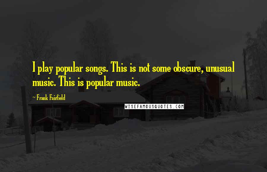 Frank Fairfield Quotes: I play popular songs. This is not some obscure, unusual music. This is popular music.