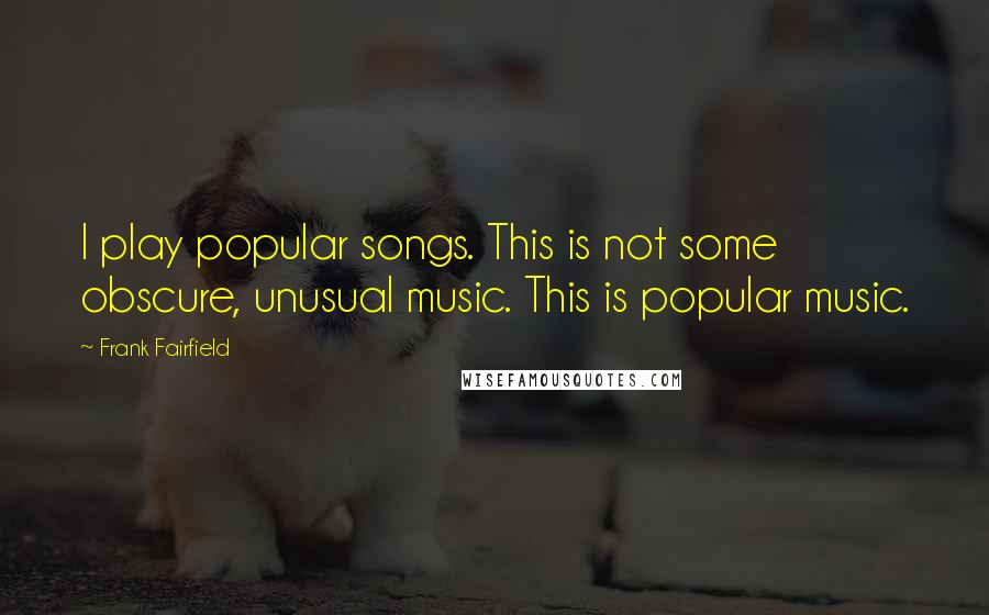 Frank Fairfield Quotes: I play popular songs. This is not some obscure, unusual music. This is popular music.