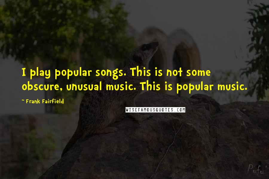 Frank Fairfield Quotes: I play popular songs. This is not some obscure, unusual music. This is popular music.