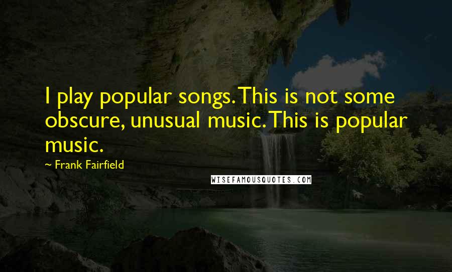 Frank Fairfield Quotes: I play popular songs. This is not some obscure, unusual music. This is popular music.