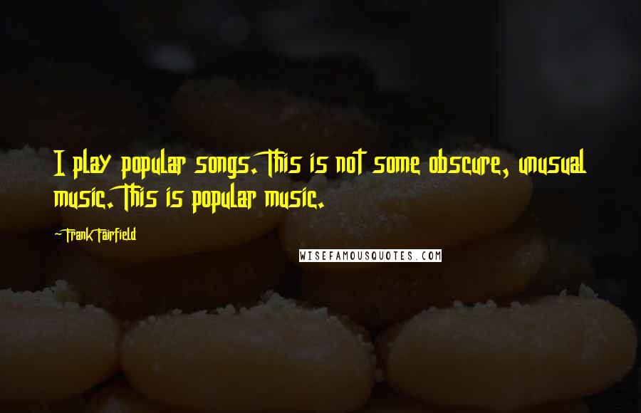 Frank Fairfield Quotes: I play popular songs. This is not some obscure, unusual music. This is popular music.