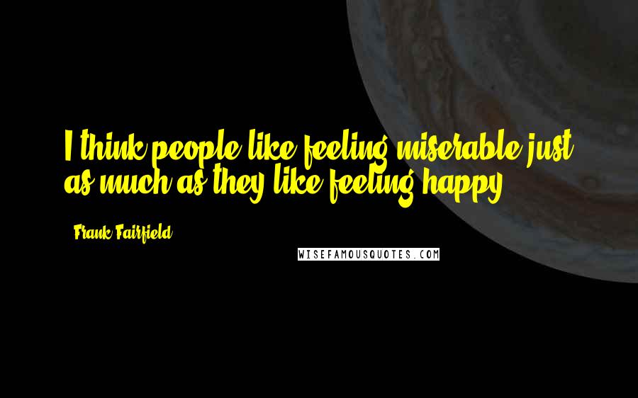 Frank Fairfield Quotes: I think people like feeling miserable just as much as they like feeling happy.