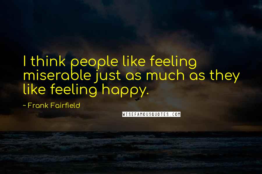 Frank Fairfield Quotes: I think people like feeling miserable just as much as they like feeling happy.