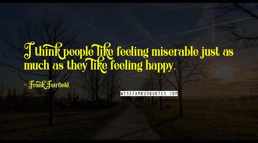 Frank Fairfield Quotes: I think people like feeling miserable just as much as they like feeling happy.