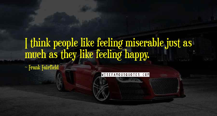Frank Fairfield Quotes: I think people like feeling miserable just as much as they like feeling happy.