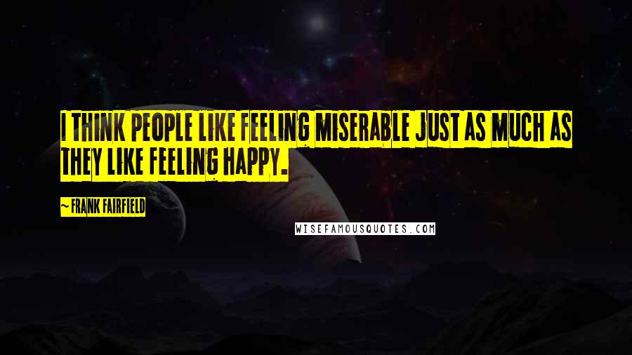Frank Fairfield Quotes: I think people like feeling miserable just as much as they like feeling happy.