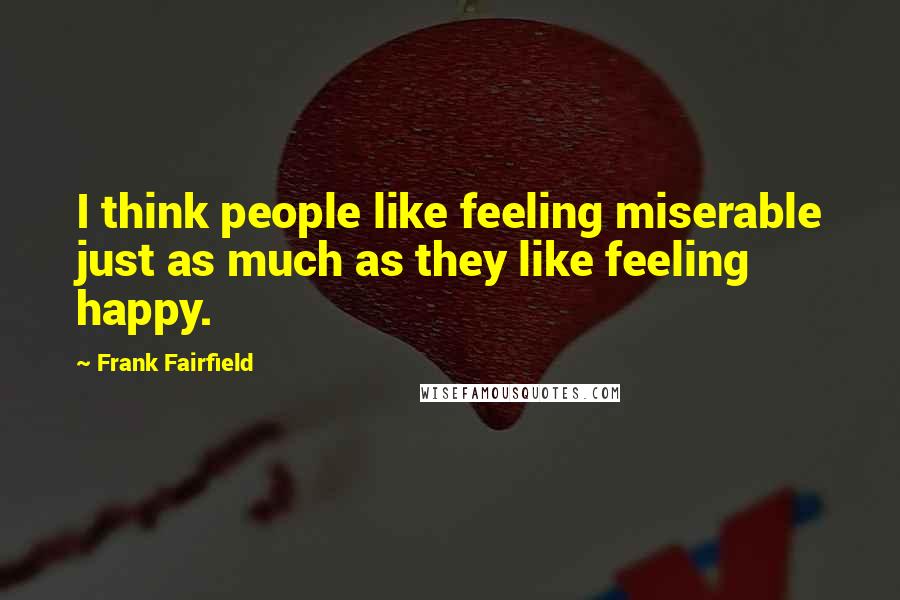 Frank Fairfield Quotes: I think people like feeling miserable just as much as they like feeling happy.