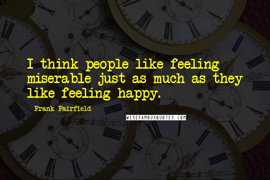 Frank Fairfield Quotes: I think people like feeling miserable just as much as they like feeling happy.