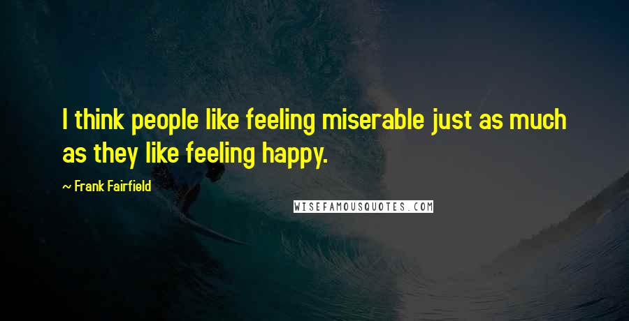 Frank Fairfield Quotes: I think people like feeling miserable just as much as they like feeling happy.