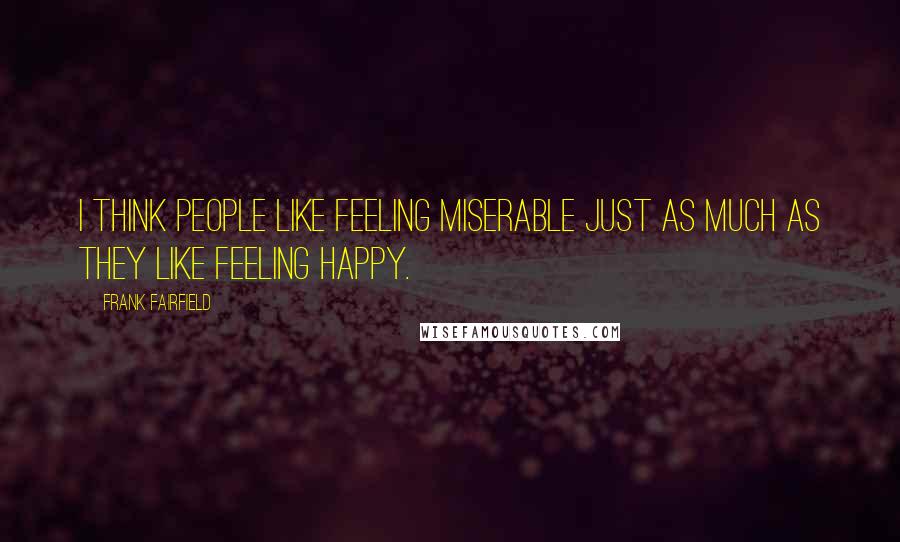 Frank Fairfield Quotes: I think people like feeling miserable just as much as they like feeling happy.