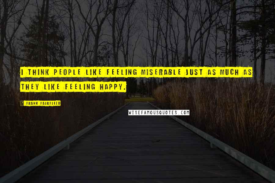 Frank Fairfield Quotes: I think people like feeling miserable just as much as they like feeling happy.