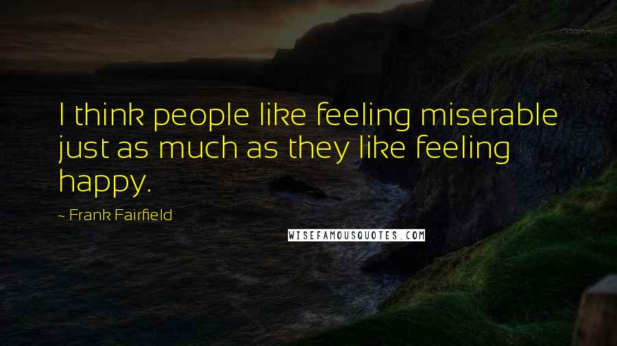 Frank Fairfield Quotes: I think people like feeling miserable just as much as they like feeling happy.