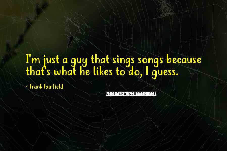 Frank Fairfield Quotes: I'm just a guy that sings songs because that's what he likes to do, I guess.