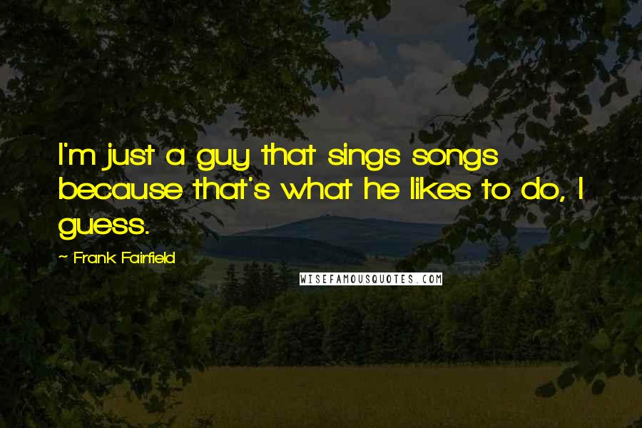 Frank Fairfield Quotes: I'm just a guy that sings songs because that's what he likes to do, I guess.