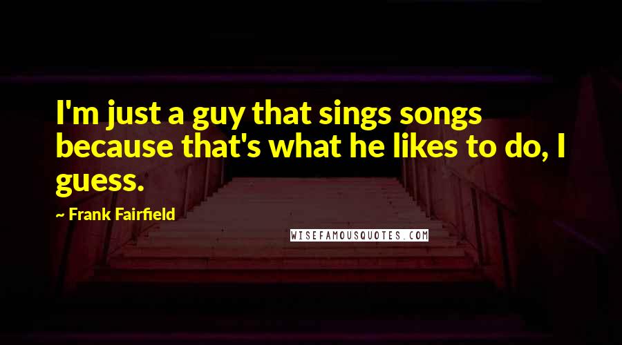 Frank Fairfield Quotes: I'm just a guy that sings songs because that's what he likes to do, I guess.
