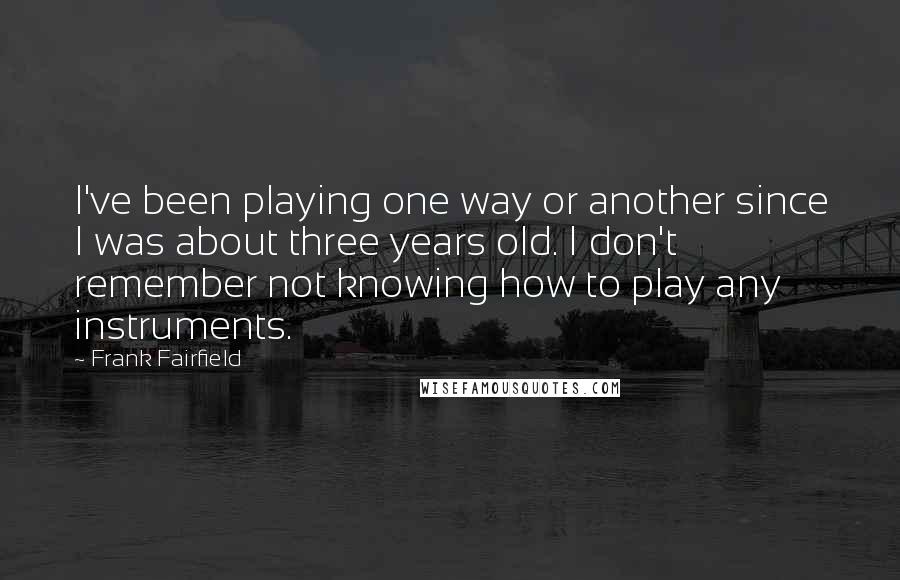 Frank Fairfield Quotes: I've been playing one way or another since I was about three years old. I don't remember not knowing how to play any instruments.