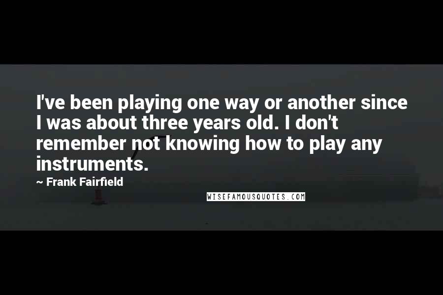 Frank Fairfield Quotes: I've been playing one way or another since I was about three years old. I don't remember not knowing how to play any instruments.