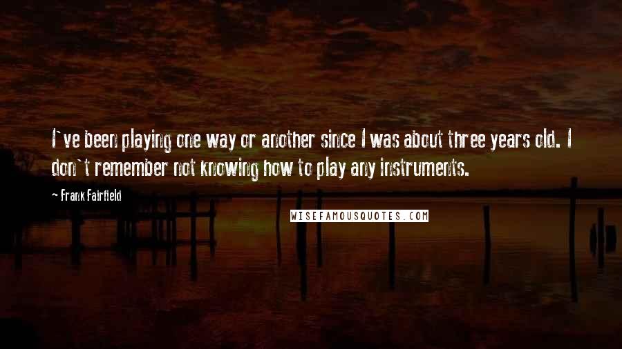 Frank Fairfield Quotes: I've been playing one way or another since I was about three years old. I don't remember not knowing how to play any instruments.