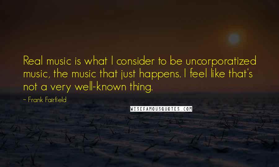 Frank Fairfield Quotes: Real music is what I consider to be uncorporatized music, the music that just happens. I feel like that's not a very well-known thing.