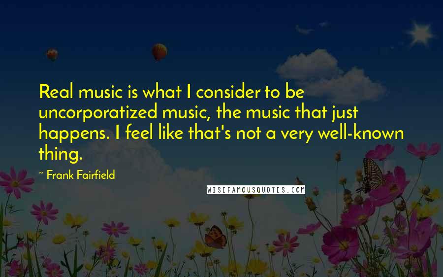 Frank Fairfield Quotes: Real music is what I consider to be uncorporatized music, the music that just happens. I feel like that's not a very well-known thing.