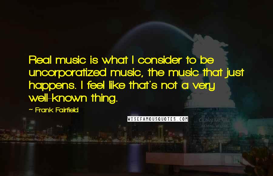 Frank Fairfield Quotes: Real music is what I consider to be uncorporatized music, the music that just happens. I feel like that's not a very well-known thing.