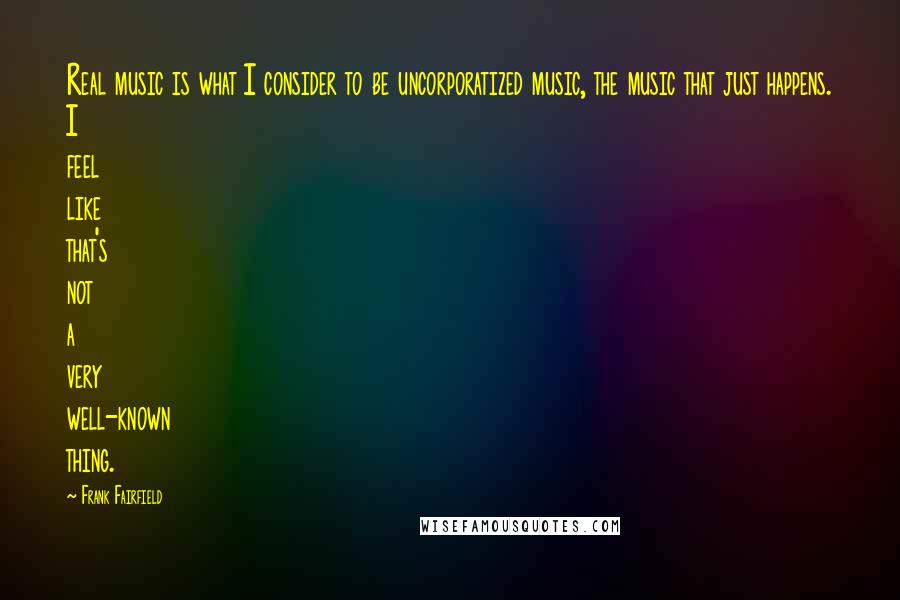 Frank Fairfield Quotes: Real music is what I consider to be uncorporatized music, the music that just happens. I feel like that's not a very well-known thing.