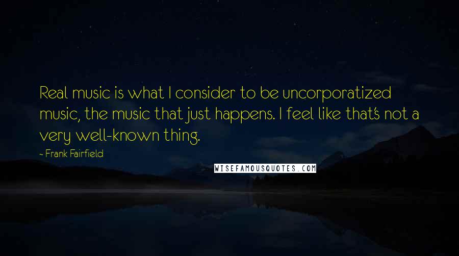 Frank Fairfield Quotes: Real music is what I consider to be uncorporatized music, the music that just happens. I feel like that's not a very well-known thing.