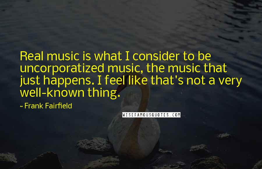 Frank Fairfield Quotes: Real music is what I consider to be uncorporatized music, the music that just happens. I feel like that's not a very well-known thing.