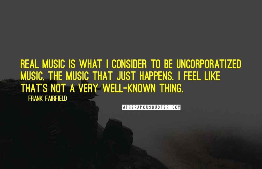 Frank Fairfield Quotes: Real music is what I consider to be uncorporatized music, the music that just happens. I feel like that's not a very well-known thing.