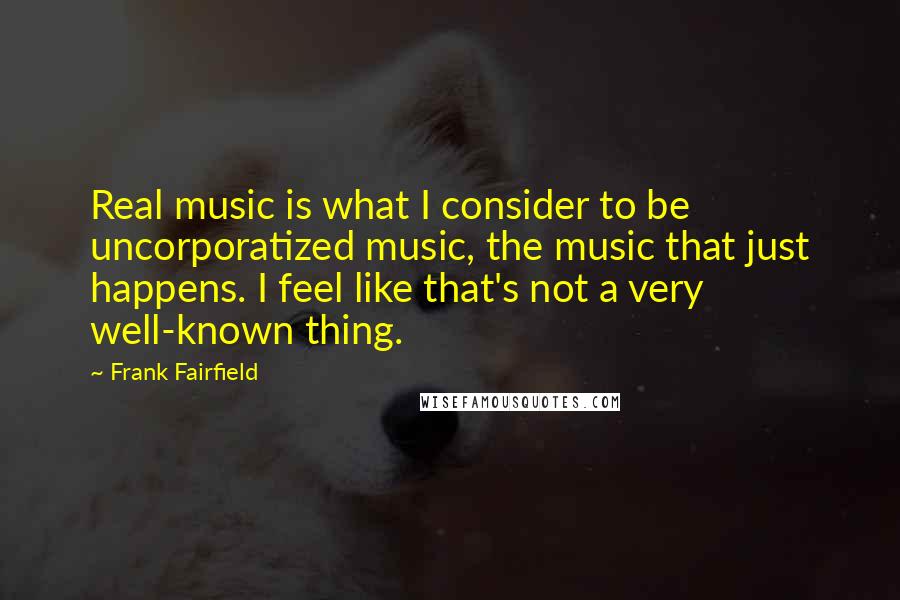 Frank Fairfield Quotes: Real music is what I consider to be uncorporatized music, the music that just happens. I feel like that's not a very well-known thing.