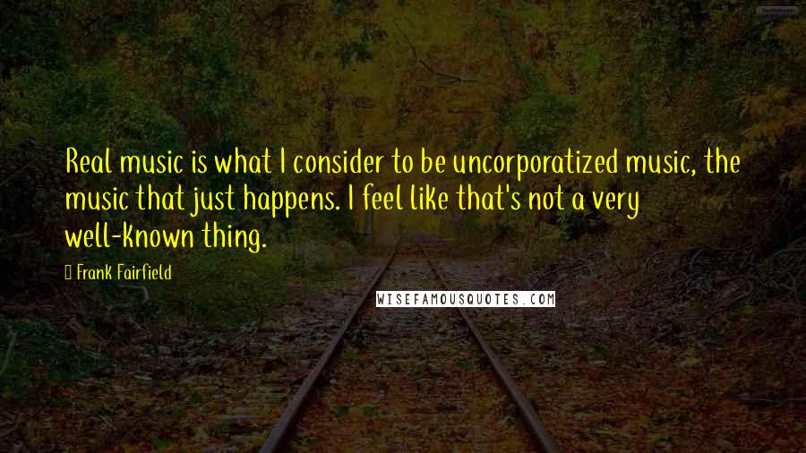 Frank Fairfield Quotes: Real music is what I consider to be uncorporatized music, the music that just happens. I feel like that's not a very well-known thing.