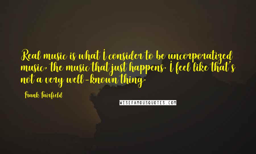 Frank Fairfield Quotes: Real music is what I consider to be uncorporatized music, the music that just happens. I feel like that's not a very well-known thing.