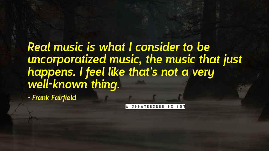 Frank Fairfield Quotes: Real music is what I consider to be uncorporatized music, the music that just happens. I feel like that's not a very well-known thing.