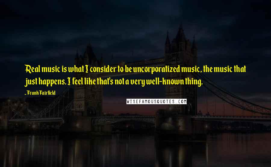 Frank Fairfield Quotes: Real music is what I consider to be uncorporatized music, the music that just happens. I feel like that's not a very well-known thing.